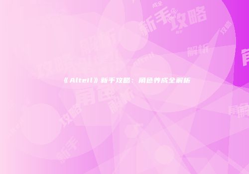 《Alteil》新手攻略：角色养成全解析