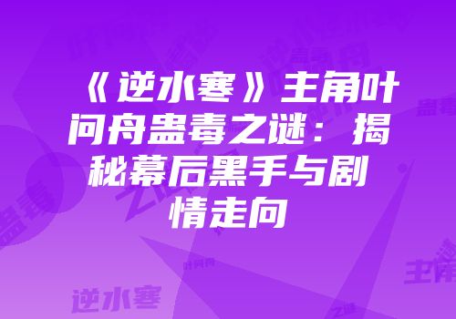 《逆水寒》主角叶问舟蛊毒之谜：揭秘幕后黑手与剧情走向