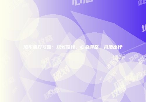 堵车应对攻略：规划路线，心态调整，灵活出行