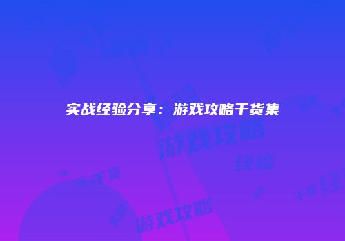 实战经验分享：游戏攻略干货集