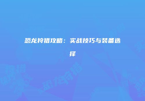 恐龙狩猎攻略：实战技巧与装备选择