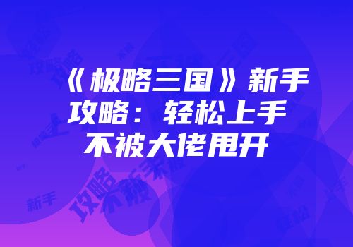 《极略三国》新手攻略：轻松上手不被大佬甩开