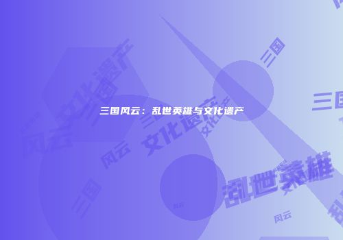 三国风云：乱世英雄与文化遗产