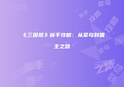 《三国帮》新手攻略：从菜鸟到盟主之路