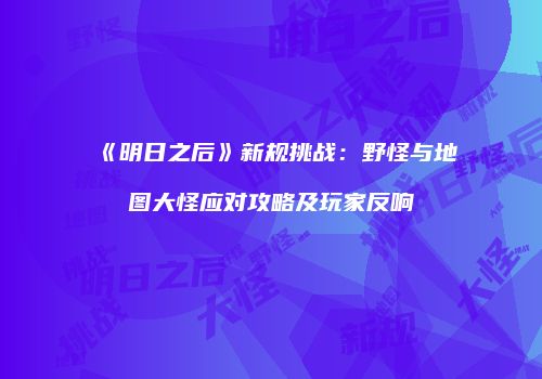 《明日之后》新规挑战:野怪与地图大怪应对攻略及玩家反响
