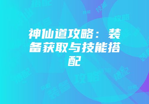 神仙道攻略：装备获取与技能搭配