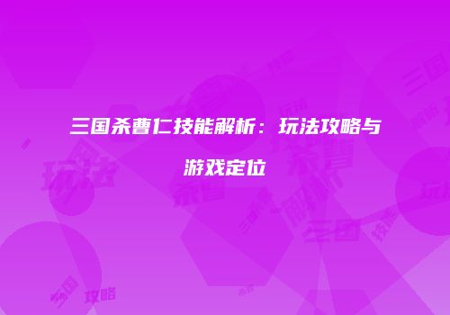 三国杀曹仁技能解析：玩法攻略与游戏定位