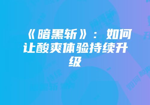《暗黑斩》:如何让酸爽体验持续升级
