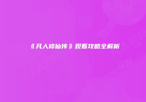 《凡人修仙传》观看攻略全解析