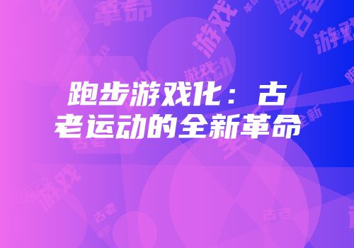 跑步游戏化：古老运动的全新革命