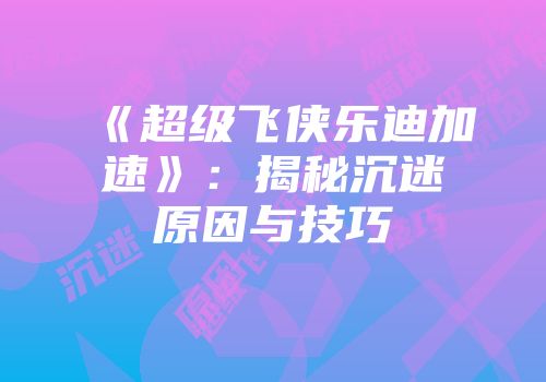 《超级飞侠乐迪加速》：揭秘沉迷原因与技巧