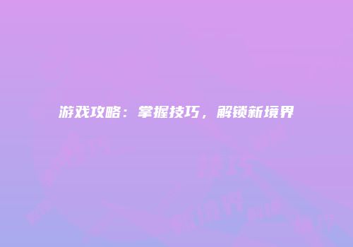 游戏攻略:掌握技巧,解锁新境界