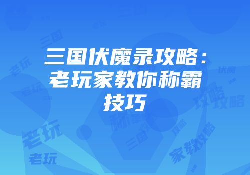 三国伏魔录攻略:老玩家教你称霸技巧