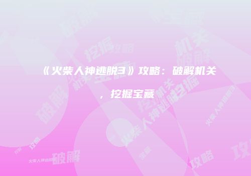 《火柴人神逃脱3》攻略：破解机关，挖掘宝藏