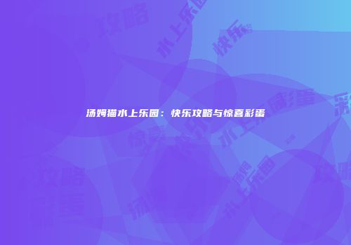 汤姆猫水上乐园：快乐攻略与惊喜彩蛋