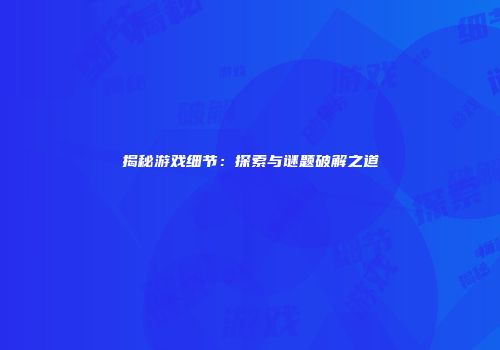 揭秘游戏细节：探索与谜题破解之道