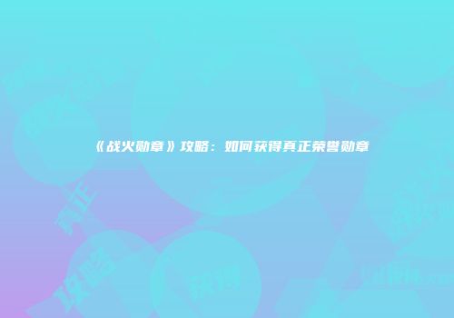 《战火勋章》攻略：如何获得真正荣誉勋章