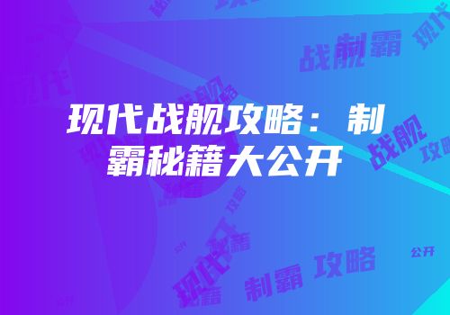 现代战舰攻略：制霸秘籍大公开