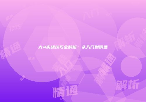 大A实战技巧全解析：从入门到精通