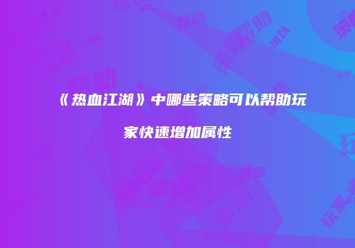 《热血江湖》中哪些策略可以帮助玩家快速增加属性