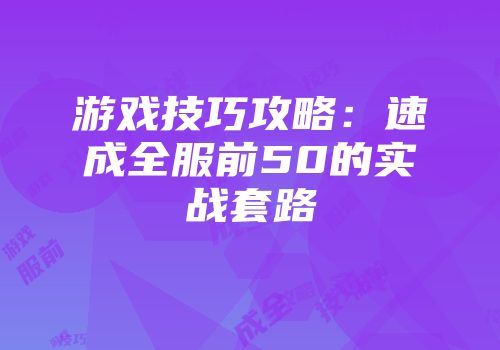 游戏技巧攻略：速成全服前50的实战套路