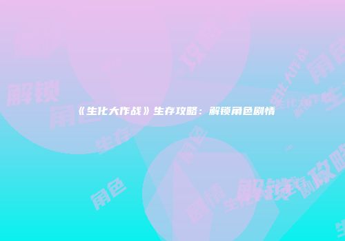 《生化大作战》生存攻略：解锁角色剧情