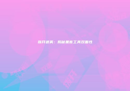 拨开迷雾：揭秘黑客工具双面性