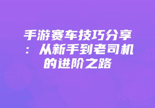 手游赛车技巧分享：从新手到老司机的进阶之路