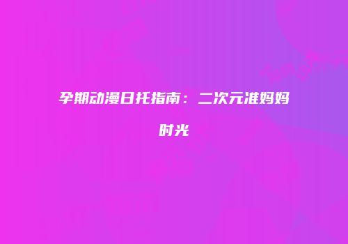 孕期动漫日托指南：二次元准妈妈时光