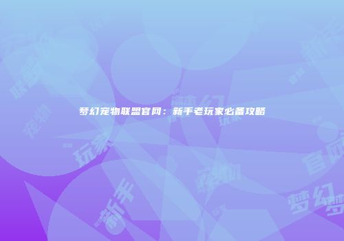 梦幻宠物联盟官网：新手老玩家必备攻略