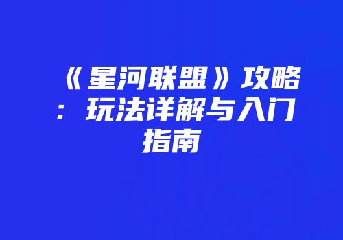 《星河联盟》攻略:玩法详解与入门指南