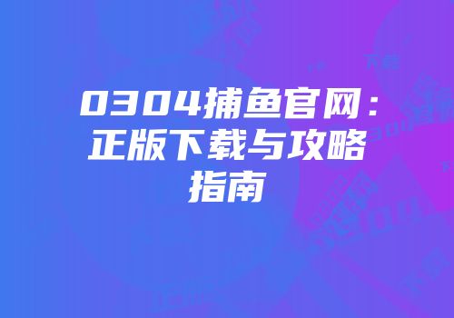 0304捕鱼官网：正版下载与攻略指南