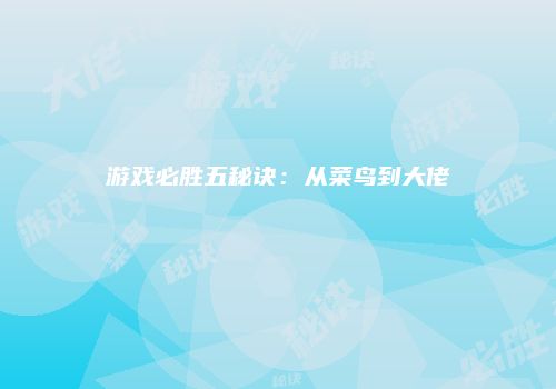 游戏必胜五秘诀：从菜鸟到大佬