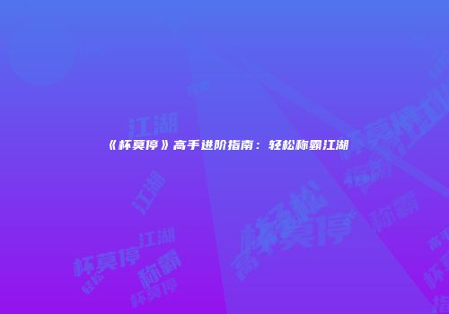 《杯莫停》高手进阶指南：轻松称霸江湖