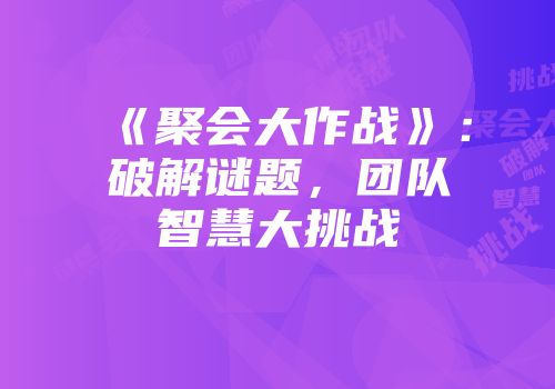 《聚会大作战》:破解谜题,团队智慧大挑战