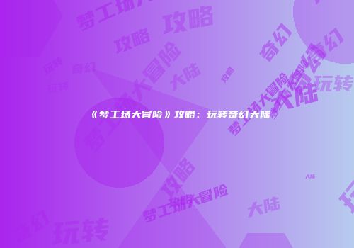 《梦工场大冒险》攻略：玩转奇幻大陆