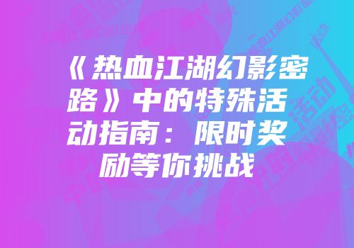 《热血江湖幻影密路》中的特殊活动指南：限时奖励等你挑战