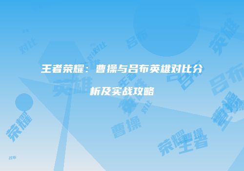 王者荣耀：曹操与吕布英雄对比分析及实战攻略