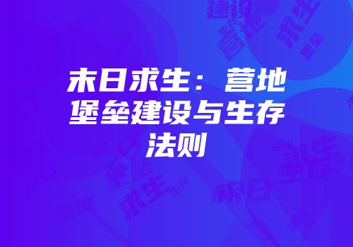 末日求生：营地堡垒建设与生存法则