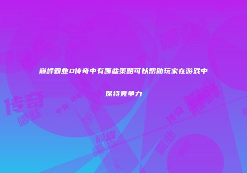 巅峰霸业D传奇中有哪些策略可以帮助玩家在游戏中保持竞争力