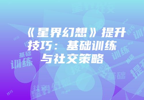 《星界幻想》提升技巧：基础训练与社交策略