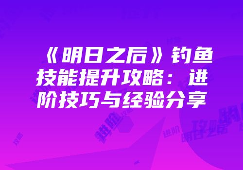 《明日之后》钓鱼技能提升攻略：进阶技巧与经验分享