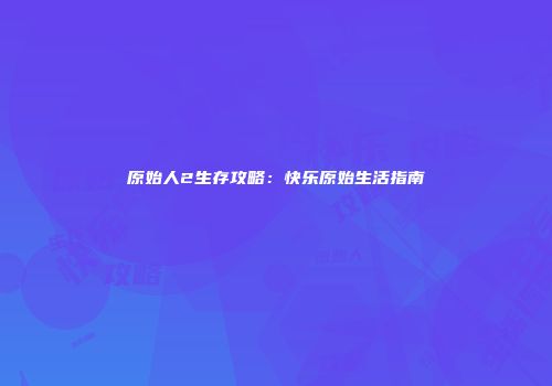 原始人2生存攻略：快乐原始生活指南