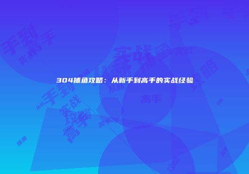 304捕鱼攻略：从新手到高手的实战经验