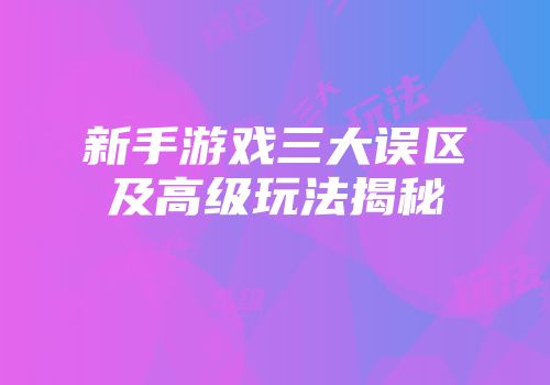 新手游戏三大误区及高级玩法揭秘