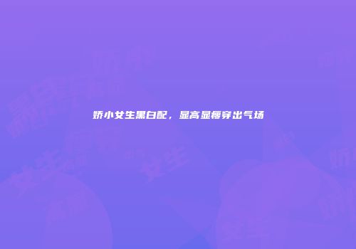 娇小女生黑白配,显高显瘦穿出气场