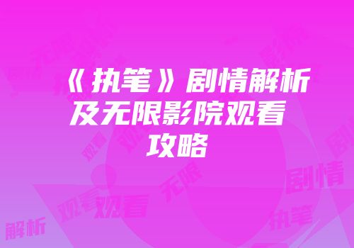 《执笔》剧情解析及无限影院观看攻略
