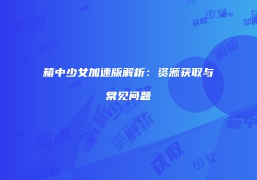 箱中少女加速版解析：资源获取与常见问题