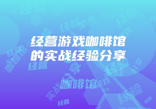 经营游戏咖啡馆的实战经验分享