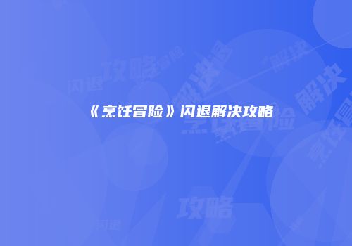 《烹饪冒险》闪退解决攻略